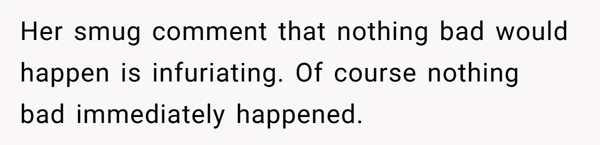 Her smug comment that nothing bad would happen is infuriating. Of course nothing bad immediately happened.