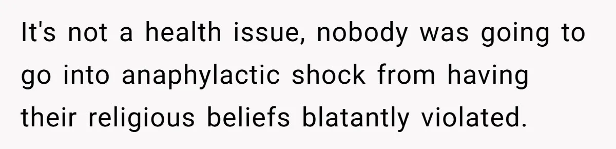 It's not a health issue, nobody was going to go into anaphylactic shock from having their religious beliefs blatantly violated.