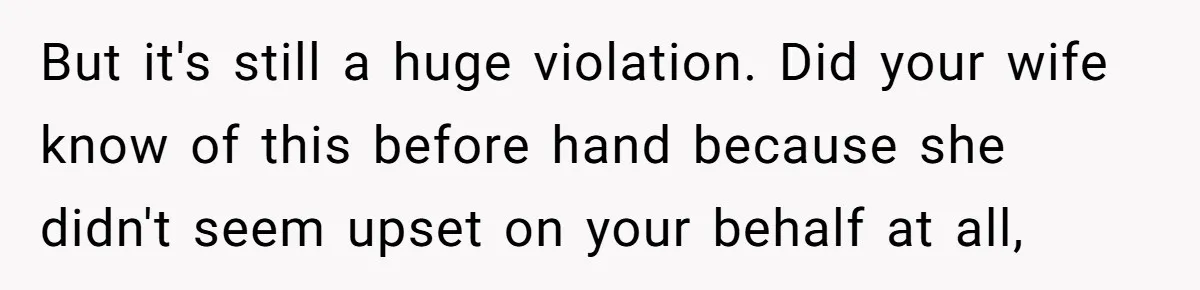 But it's still a huge violation. Did your wife know of this before hand because she didn't seem upset on your behalf at all,