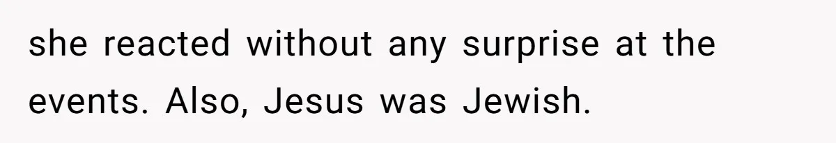 she reacted without any surprise at the events. Also, Jesus was Jewish.