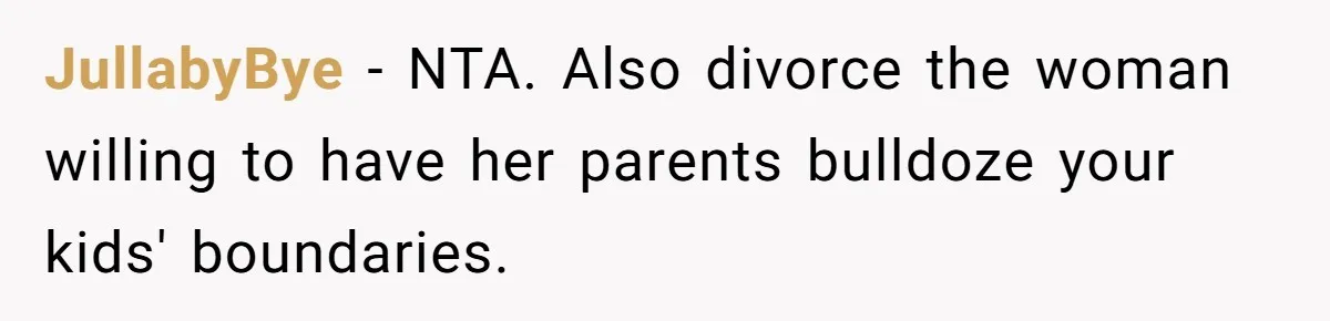 JullabyBye − NTA. Also divorce the woman willing to have her parents bulldoze your kids' boundaries.