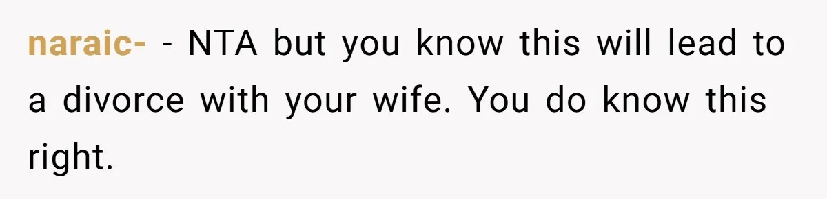 naraic- − NTA but you know this will lead to a divorce with your wife. You do know this right.