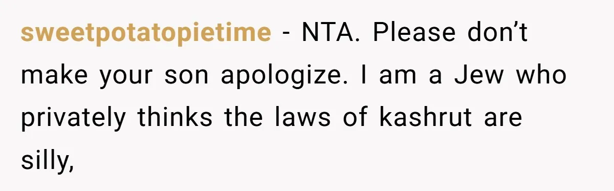 sweetpotatopietime − NTA. Please don’t make your son apologize. I am a Jew who privately thinks the laws of kashrut are silly,