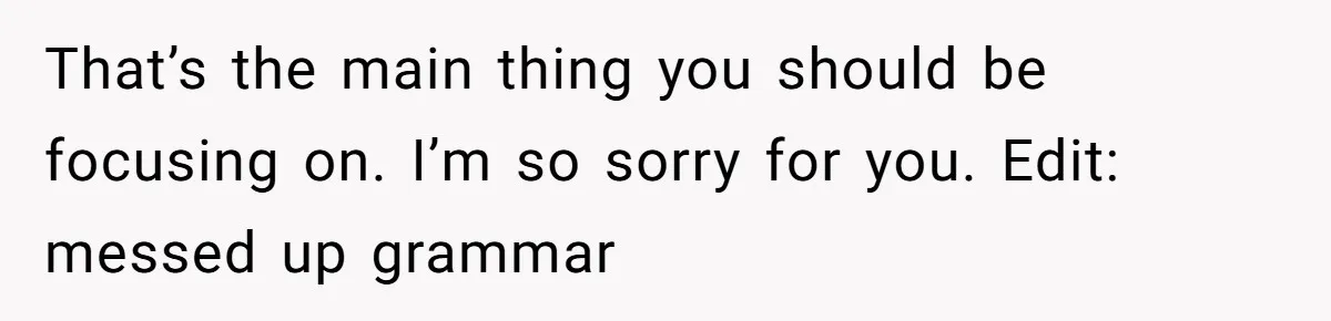 That’s the main thing you should be focusing on. I’m so sorry for you. Edit: messed up grammar