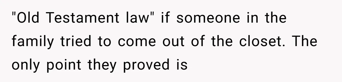 "Old Testament law" if someone in the family tried to come out of the closet. The only point they proved is