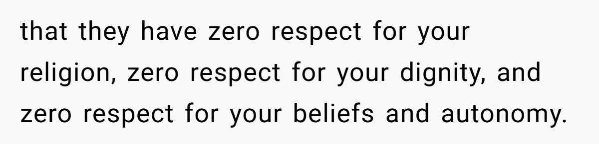 that they have zero respect for your religion, zero respect for your dignity, and zero respect for your beliefs and autonomy.