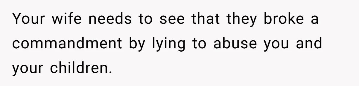 Your wife needs to see that they broke a commandment by lying to abuse you and your children.