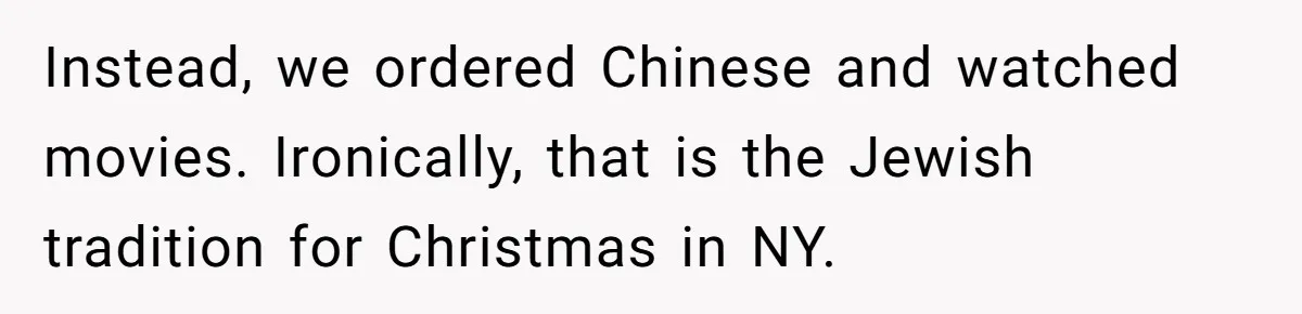 Instead, we ordered Chinese and watched movies. Ironically, that is the Jewish tradition for Christmas in NY.