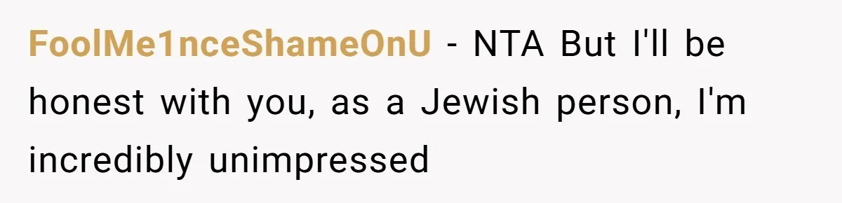 FoolMe1nceShameOnU − NTA But I'll be honest with you, as a Jewish person, I'm incredibly unimpressed