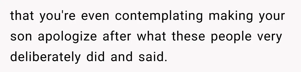 that you're even contemplating making your son apologize after what these people very deliberately did and said.