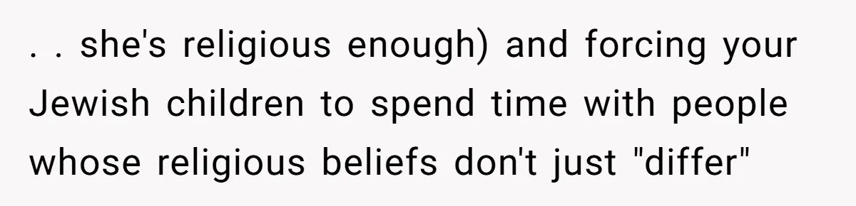 . . she's religious enough) and forcing your Jewish children to spend time with people whose religious beliefs don't just "differ"
