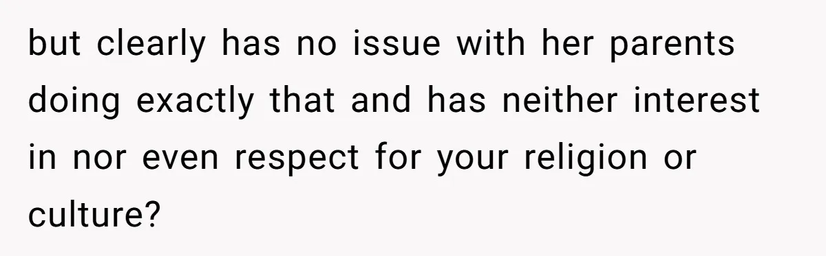 but clearly has no issue with her parents doing exactly that and has neither interest in nor even respect for your religion or culture?