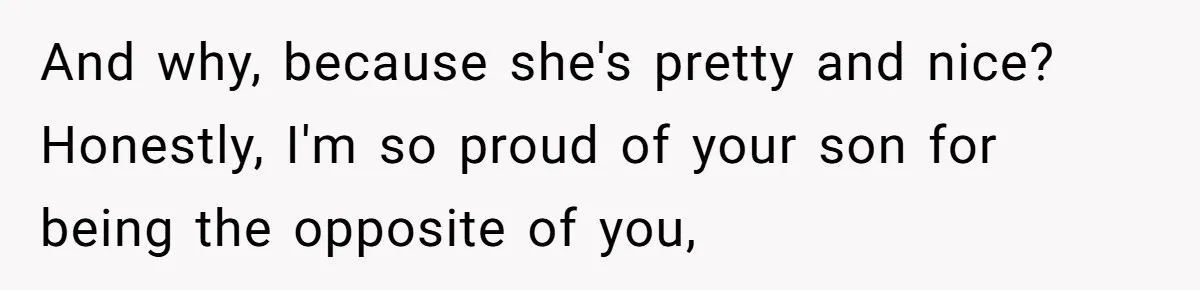 And why, because she's pretty and nice? Honestly, I'm so proud of your son for being the opposite of you,