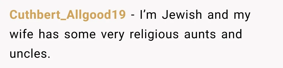 Cuthbert_Allgood19 − I’m Jewish and my wife has some very religious aunts and uncles.