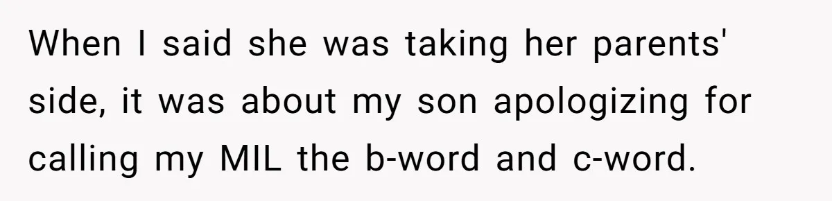 When I said she was taking her parents' side, it was about my son apologizing for calling my MIL the b-word and c-word.
