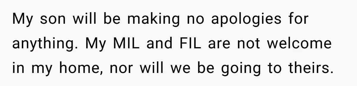My son will be making no apologies for anything. My MIL and FIL are not welcome in my home, nor will we be going to theirs.