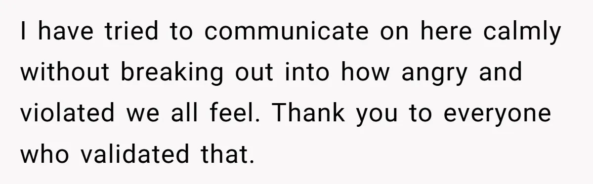 I have tried to communicate on here calmly without breaking out into how angry and violated we all feel. Thank you to everyone who validated that.