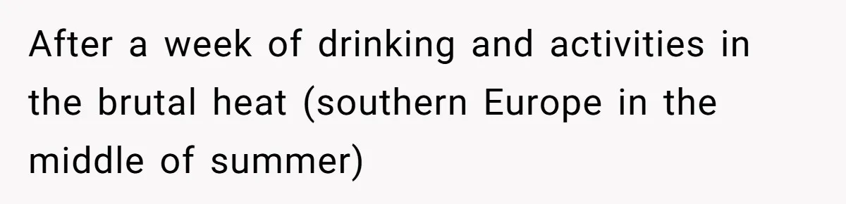 After a week of drinking and activities in the brutal heat (southern Europe in the middle of summer)
