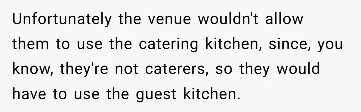 Unfortunately the venue wouldn't allow them to use the catering kitchen, since, you know, they're not caterers, so they would have to use the guest kitchen.
