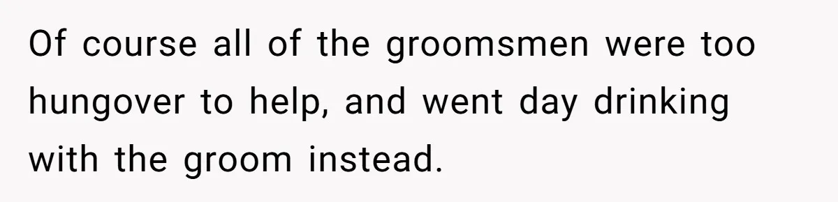 Of course all of the groomsmen were too hungover to help, and went day drinking with the groom instead.