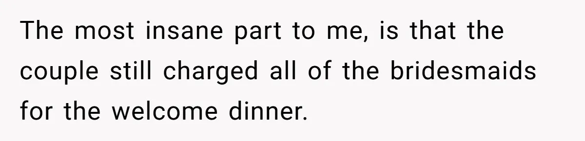 The most insane part to me, is that the couple still charged all of the bridesmaids for the welcome dinner.