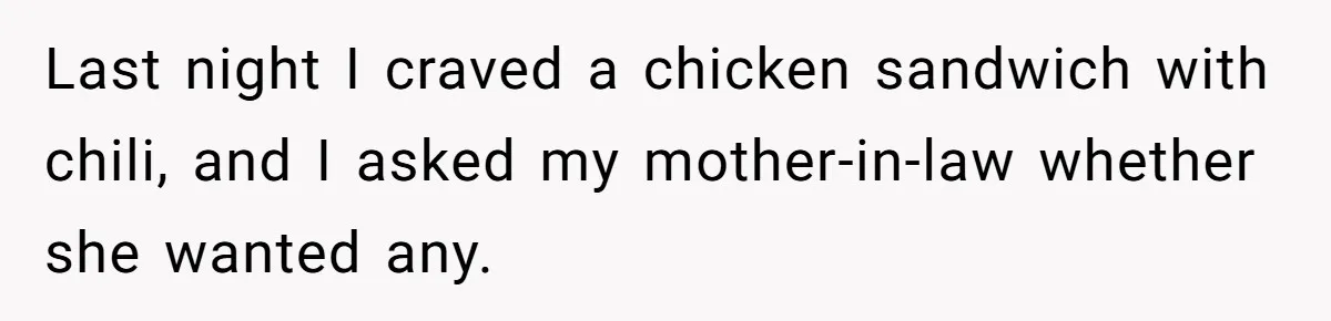 Last night I craved a chicken sandwich with chili, and I asked my mother-in-law whether she wanted any.