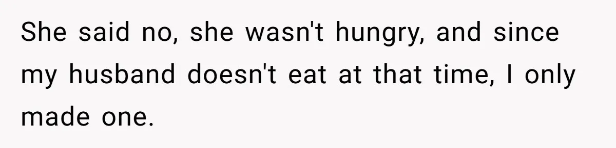 She said no, she wasn't hungry, and since my husband doesn't eat at that time, I only made one.