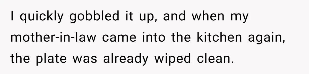 I quickly gobbled it up, and when my mother-in-law came into the kitchen again, the plate was already wiped clean.