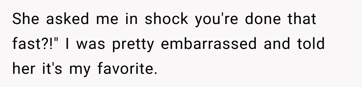 She asked me in shock you're done that fast?!" I was pretty embarrassed and told her it's my favorite.
