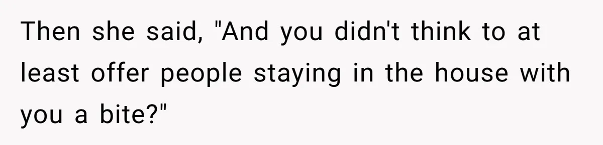 Then she said, "And you didn't think to at least offer people staying in the house with you a bite?"