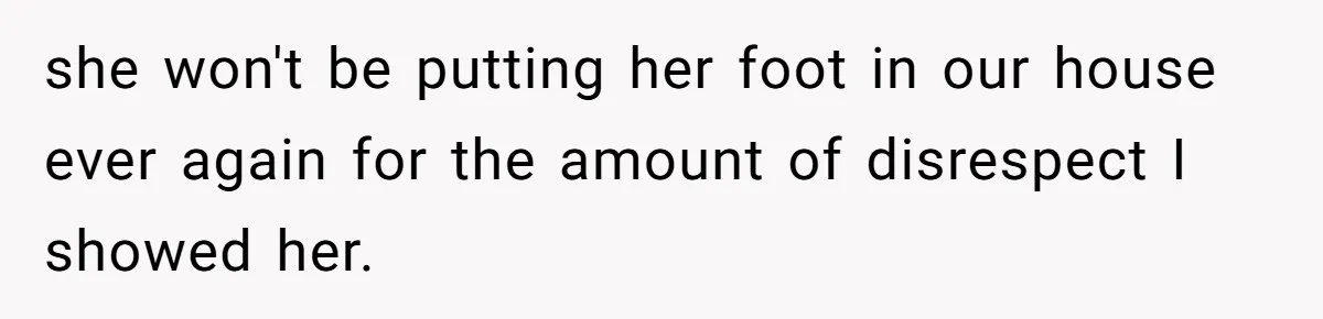 she won't be putting her foot in our house ever again for the amount of disrespect I showed her.