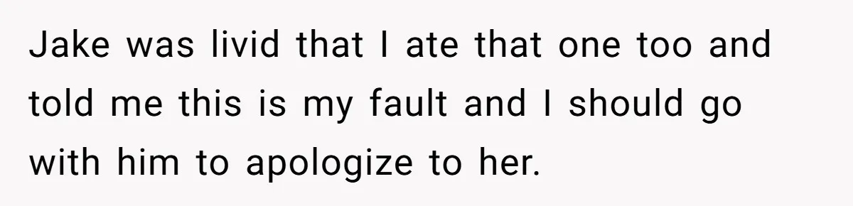 Jake was livid that I ate that one too and told me this is my fault and I should go with him to apologize to her.