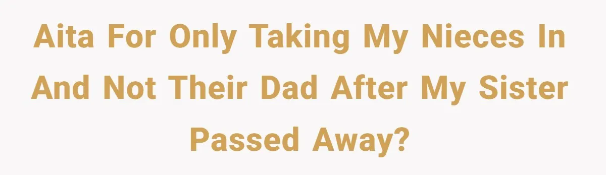 AITA for only taking my nieces in and not their dad after my sister passed away?