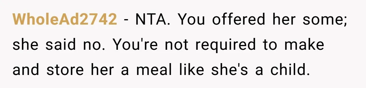 WholeAd2742 − NTA. You offered her some; she said no. You're not required to make and store her a meal like she's a child.