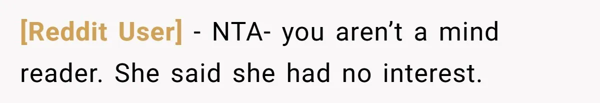 [Reddit User] − NTA- you aren’t a mind reader. She said she had no interest.