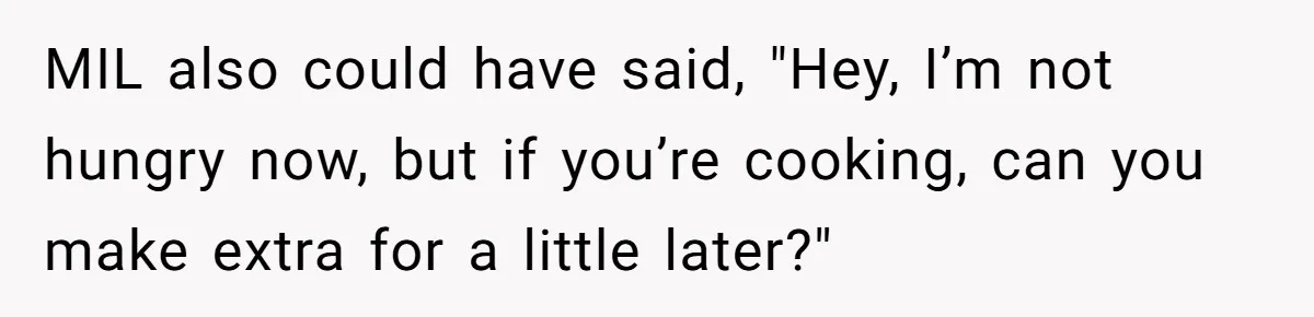 MIL also could have said, "Hey, I’m not hungry now, but if you’re cooking, can you make extra for a little later?"