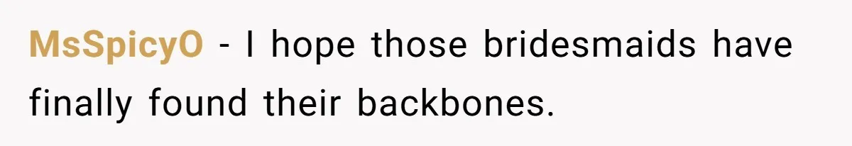 MsSpicyO − I hope those bridesmaids have finally found their backbones.