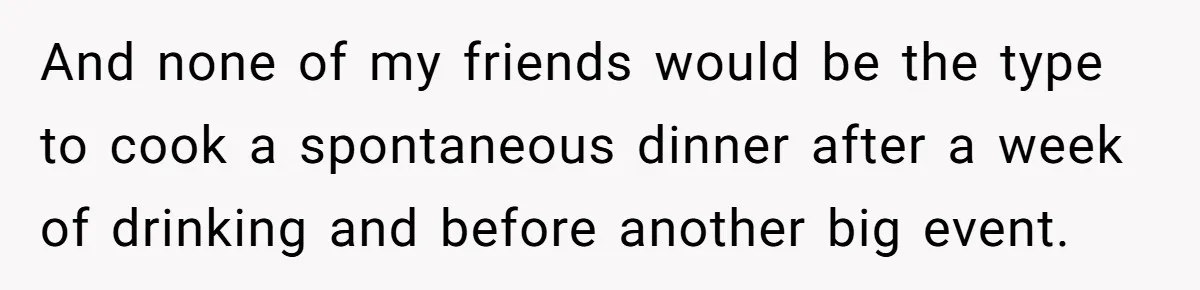 And none of my friends would be the type to cook a spontaneous dinner after a week of drinking and before another big event.