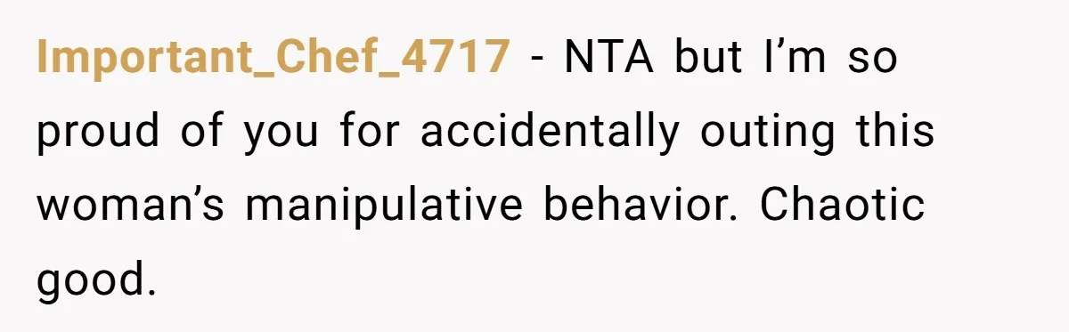 Important_Chef_4717 − NTA but I’m so proud of you for accidentally outing this woman’s manipulative behavior. Chaotic good.