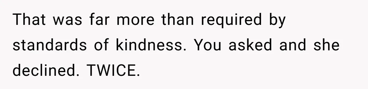 That was far more than required by standards of kindness. You asked and she declined. TWICE.