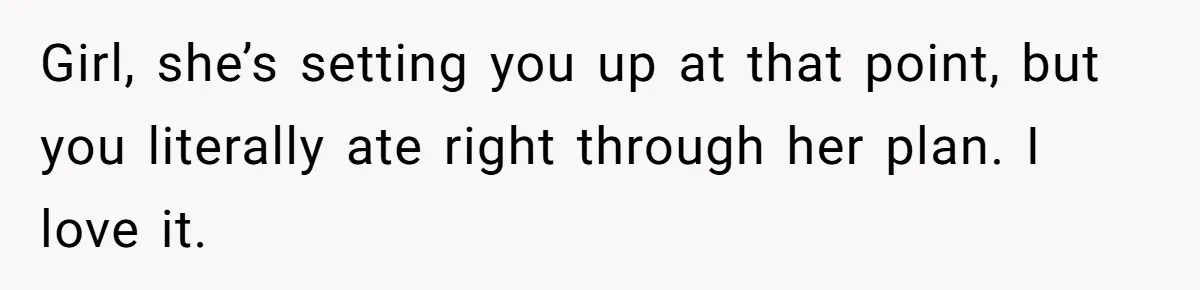 Girl, she’s setting you up at that point, but you literally ate right through her plan. I love it.