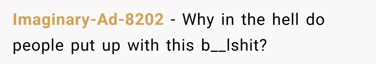 Imaginary-Ad-8202 − Why in the hell do people put up with this b__lshit?