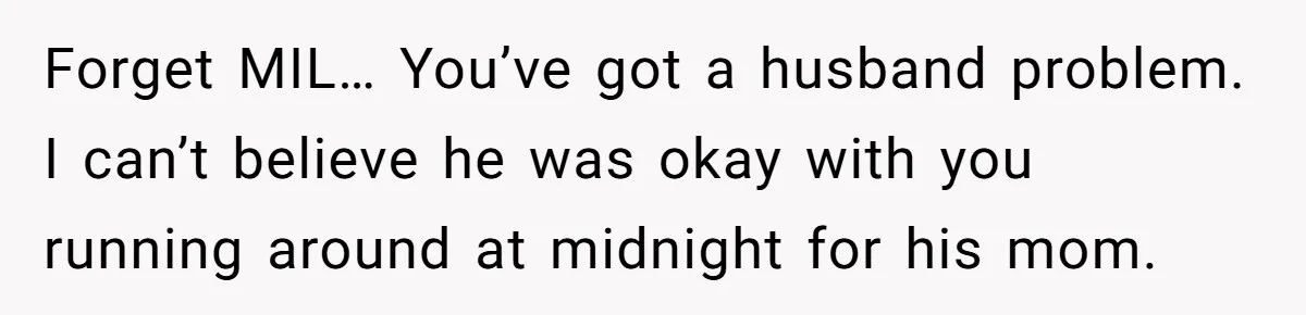 Forget MIL… You’ve got a husband problem. I can’t believe he was okay with you running around at midnight for his mom.