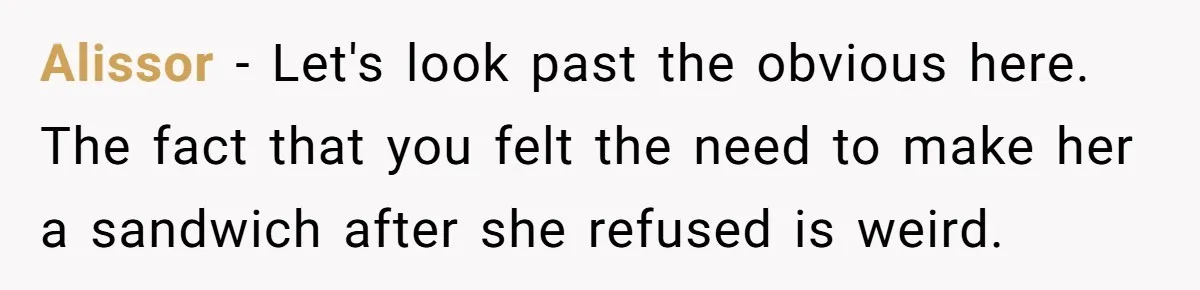 Alissor − Let's look past the obvious here. The fact that you felt the need to make her a sandwich after she refused is weird.