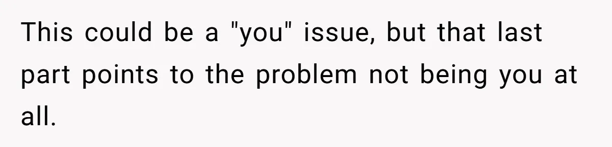 This could be a "you" issue, but that last part points to the problem not being you at all.
