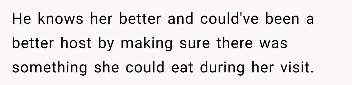 He knows her better and could've been a better host by making sure there was something she could eat during her visit.