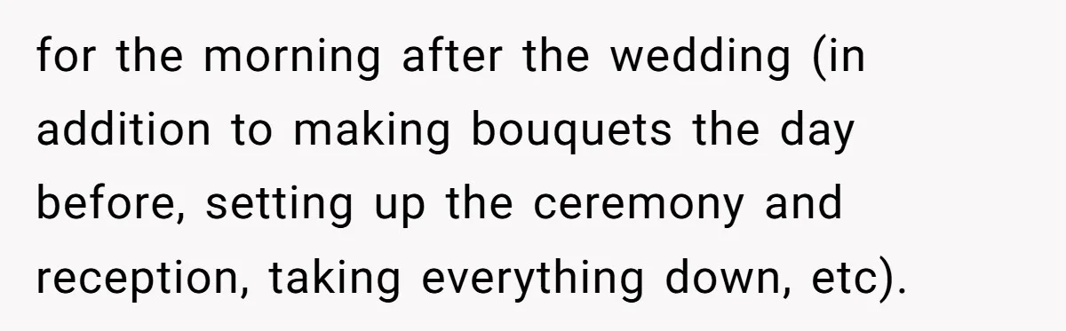 for the morning after the wedding (in addition to making bouquets the day before, setting up the ceremony and reception, taking everything down, etc).