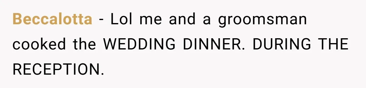 Beccalotta − Lol me and a groomsman cooked the WEDDING DINNER. DURING THE RECEPTION.