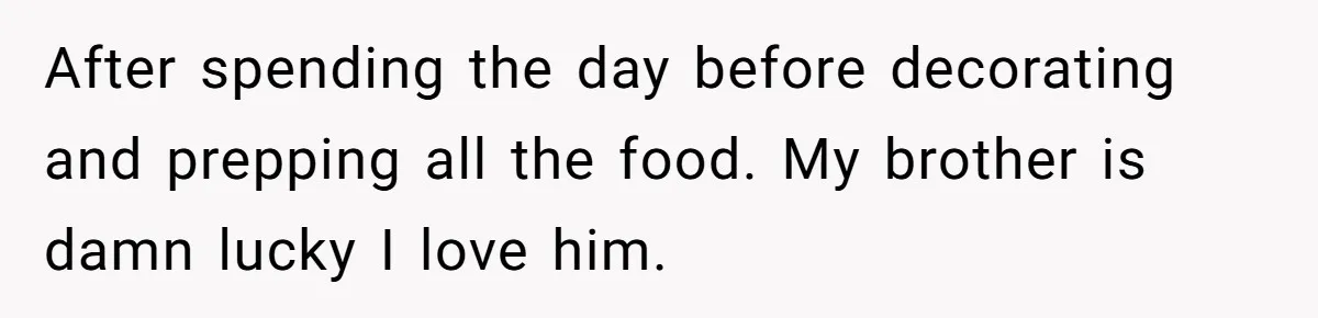 After spending the day before decorating and prepping all the food. My brother is damn lucky I love him.
