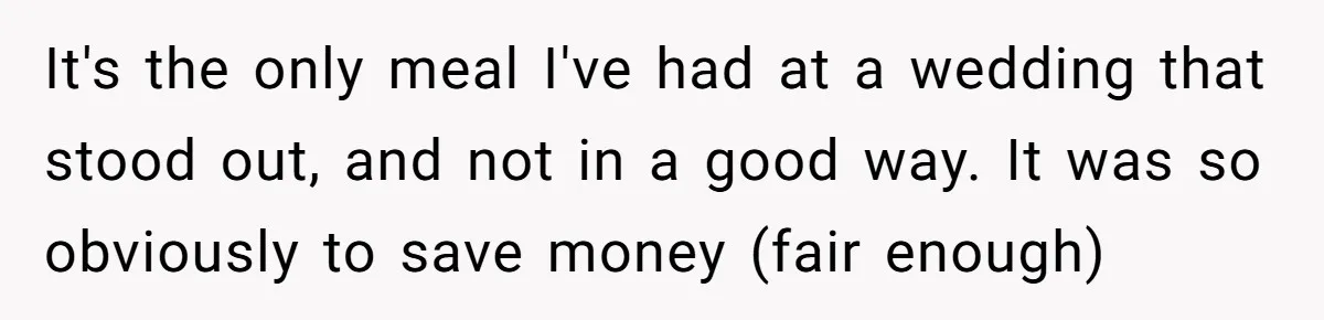It's the only meal I've had at a wedding that stood out, and not in a good way. It was so obviously to save money (fair enough)
